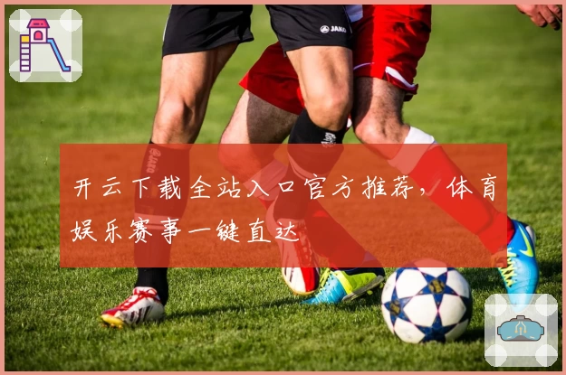 开云下载全站入口官方推荐，体育娱乐赛事一键直达