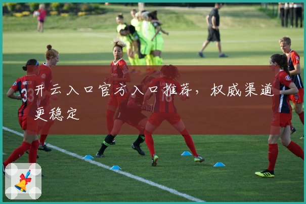 开云入口官方入口推荐，权威渠道更稳定