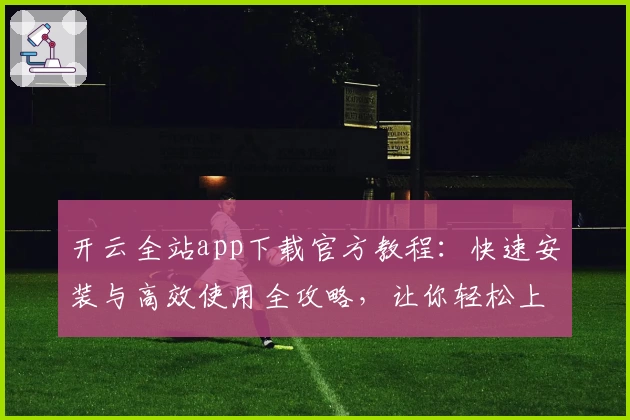 开云全站app下载官方教程：快速安装与高效使用全攻略，让你轻松上手