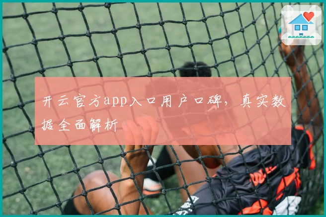 开云官方app入口用户口碑,真实数据全面解析