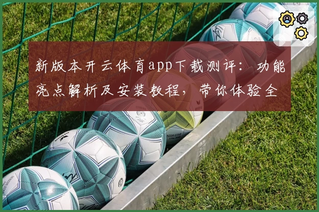 新版本开云体育app下载测评：功能亮点解析及安装教程，带你体验全新升级