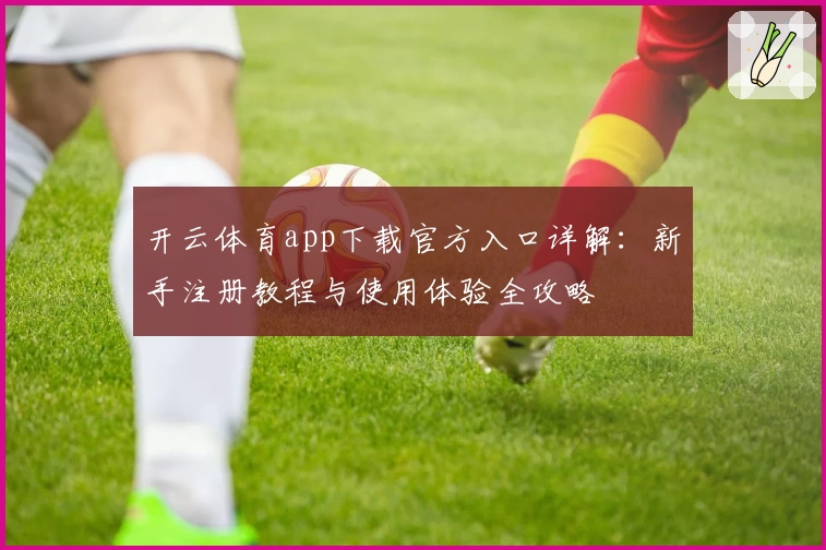 开云体育app下载官方入口详解:新手注册教程与使用体验全攻略