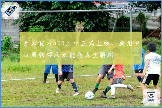 开云官方app入口正式上线，新用户注册教程及功能亮点全解析