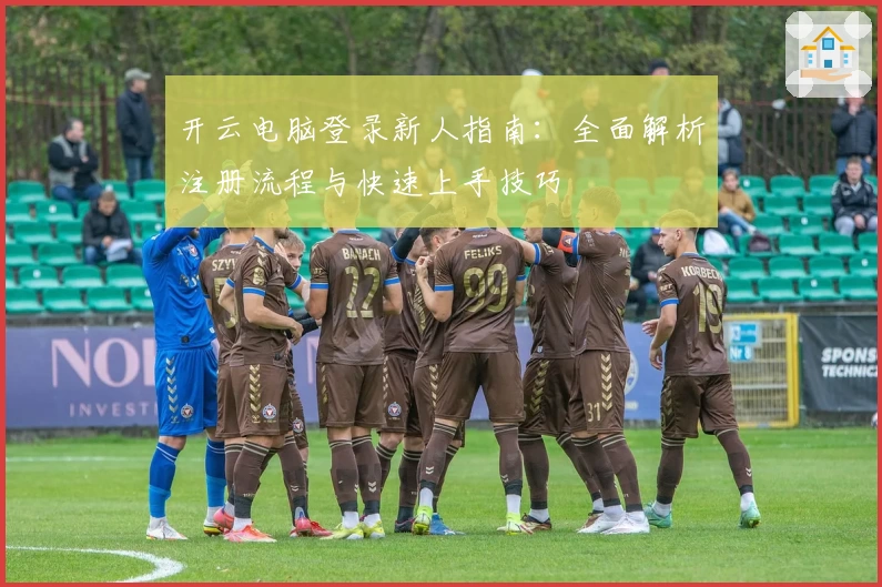 开云电脑登录新人指南：全面解析注册流程与快速上手技巧