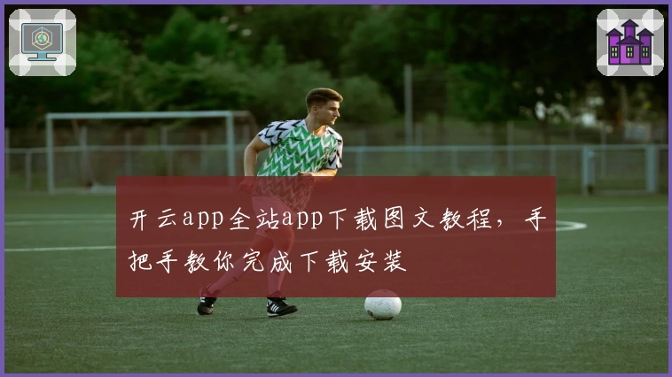 开云app全站app下载图文教程，手把手教你完成下载安装