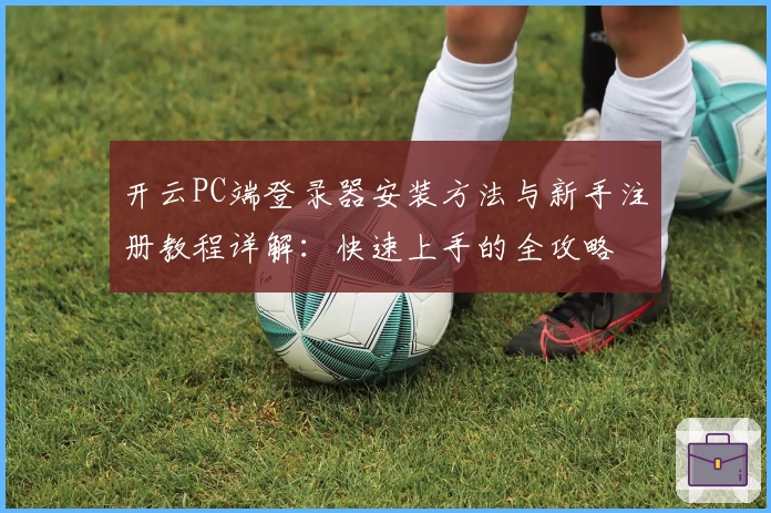 开云PC端登录器安装方法与新手注册教程详解:快速上手的全攻略