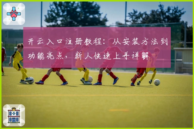 开云入口注册教程：从安装方法到功能亮点，新人快速上手详解