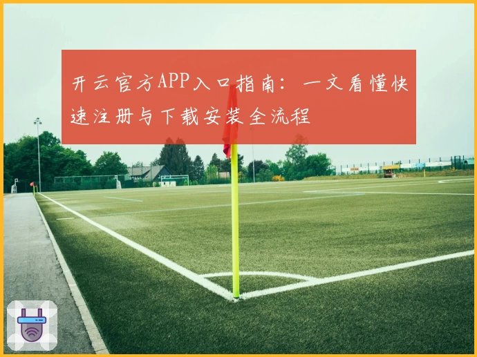 开云官方APP入口指南:一文看懂快速注册与下载安装全流程