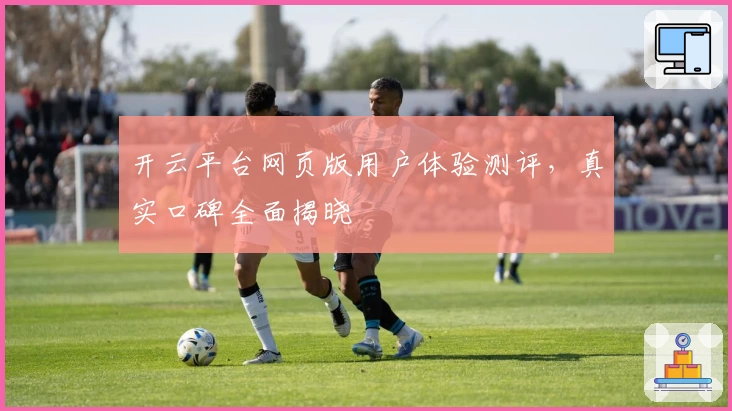 开云平台网页版用户体验测评，真实口碑全面揭晓
