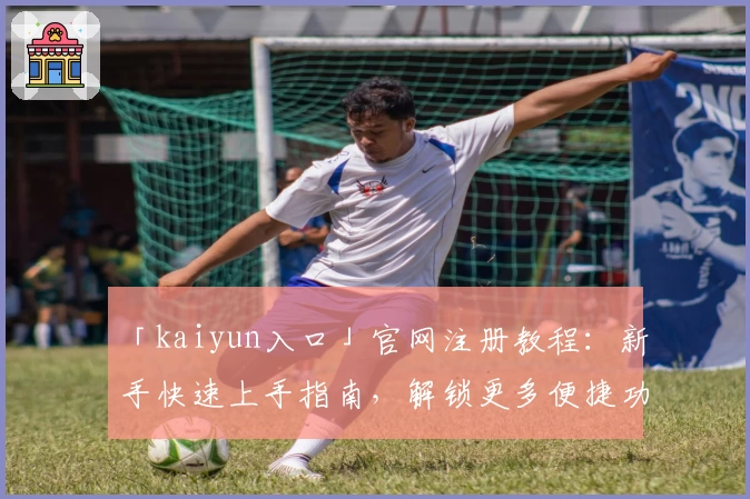 「kaiyun入口」官网注册教程：新手快速上手指南，解锁更多便捷功能