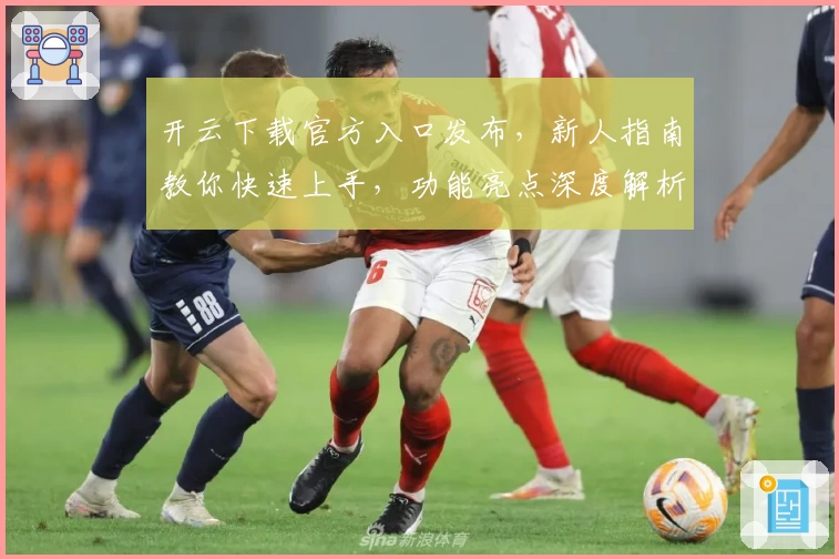 开云下载官方入口发布，新人指南教你快速上手，功能亮点深度解析