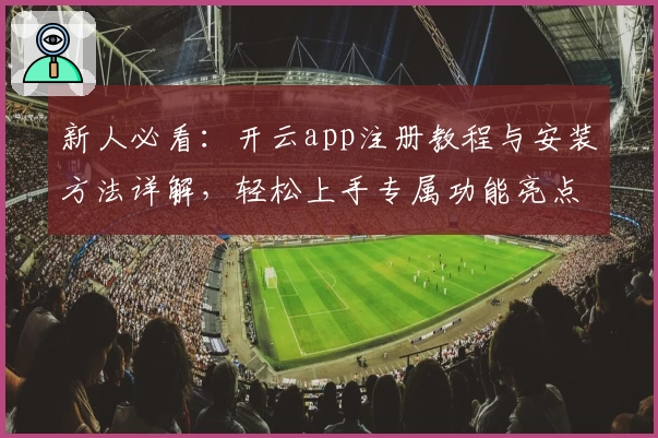新人必看：开云app注册教程与安装方法详解，轻松上手专属功能亮点