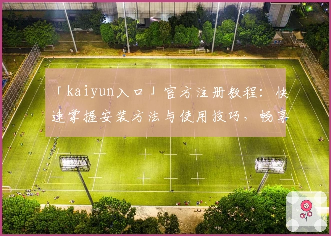 「kaiyun入口」官方注册教程：快速掌握安装方法与使用技巧，畅享全新功能亮点！
