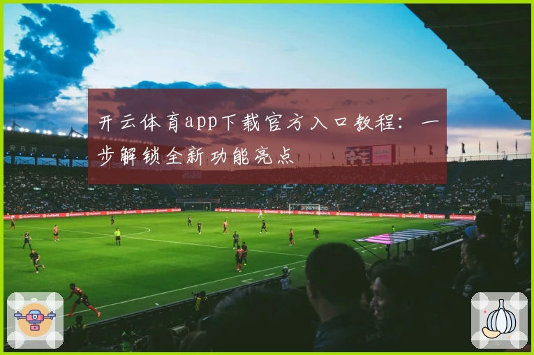 开云体育app下载官方入口教程:一步解锁全新功能亮点