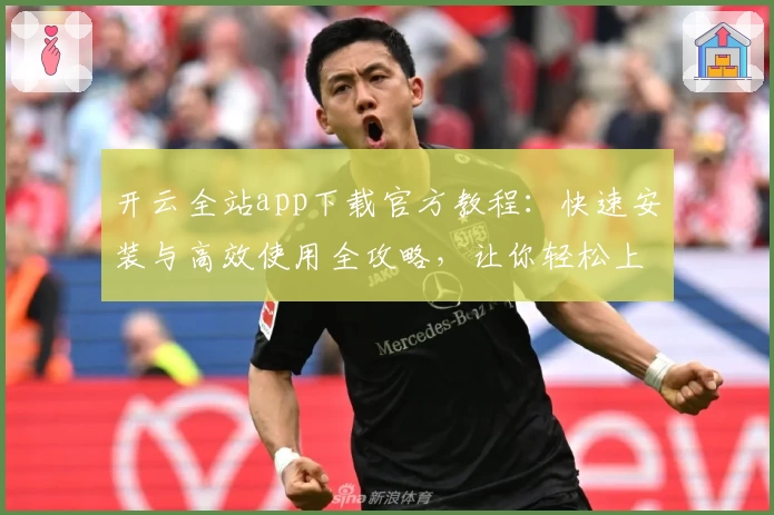 开云全站app下载官方教程：快速安装与高效使用全攻略，让你轻松上手