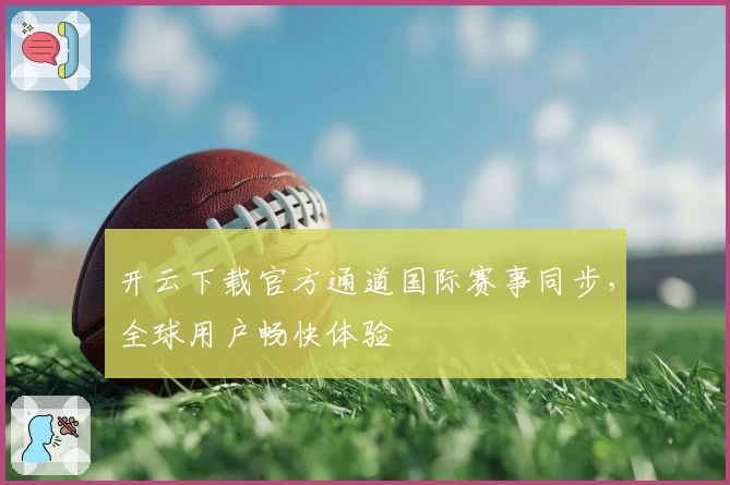 开云下载官方通道国际赛事同步，全球用户畅快体验