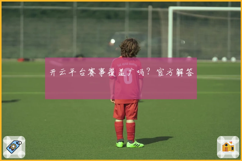 开云平台赛事覆盖广吗？官方解答